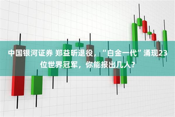 中国银河证券 郑益昕退役，“白金一代”涌现23位世界冠军，你能报出几人？