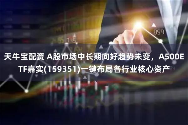 天牛宝配资 A股市场中长期向好趋势未变，A500ETF嘉实(159351)一键布局各行业核心资产