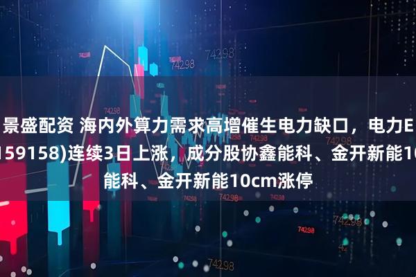 景盛配资 海内外算力需求高增催生电力缺口，电力ETF景顺(159158)连续3日上涨，成分股协鑫能科、金开新能10cm涨停
