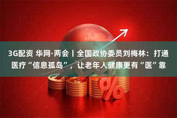 3G配资 华网·两会丨全国政协委员刘梅林：打通医疗“信息孤岛”，让老年人健康更有“医”靠