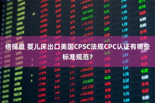 倍操盘 婴儿床出口美国CPSC法规CPC认证有哪些标准规范？
