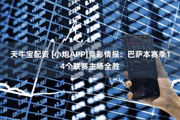 天牛宝配资 [小炮APP]竞彩情报：巴萨本赛季14个联赛主场全胜