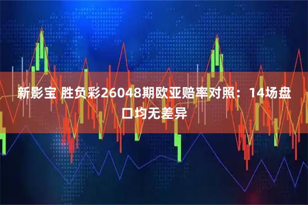 新影宝 胜负彩26048期欧亚赔率对照：14场盘口均无差异