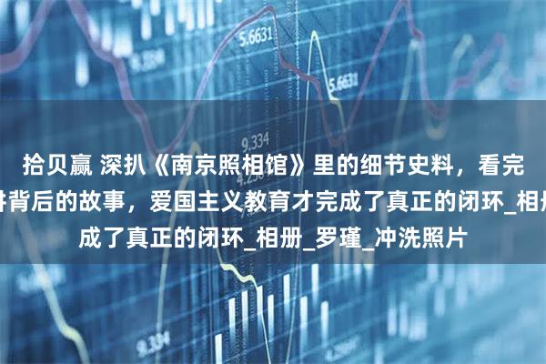 拾贝赢 深扒《南京照相馆》里的细节史料，看完电影再给孩子讲讲背后的故事，爱国主义教育才完成了真正的闭环_相册_罗瑾_冲洗照片