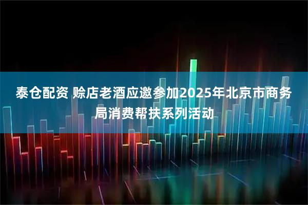 泰仓配资 赊店老酒应邀参加2025年北京市商务局消费帮扶系列活动