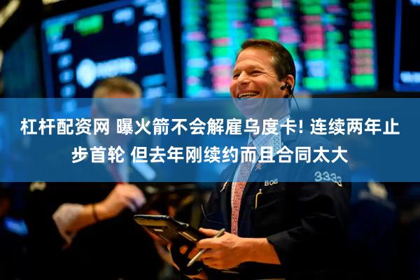 杠杆配资网 曝火箭不会解雇乌度卡! 连续两年止步首轮 但去年刚续约而且合同太大