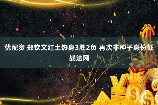 优配资 郑钦文红土热身3胜2负 再次非种子身份征战法网