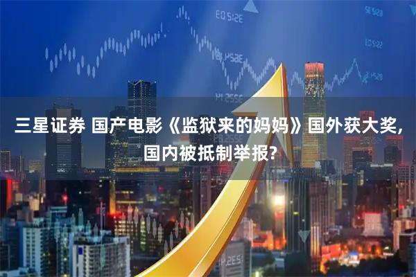 三星证券 国产电影《监狱来的妈妈》国外获大奖, 国内被抵制举报?