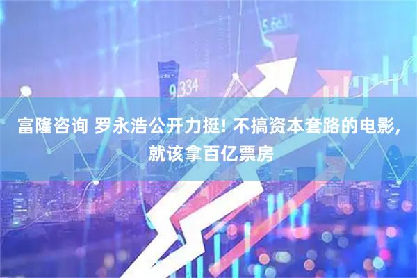 富隆咨询 罗永浩公开力挺! 不搞资本套路的电影, 就该拿百亿票房