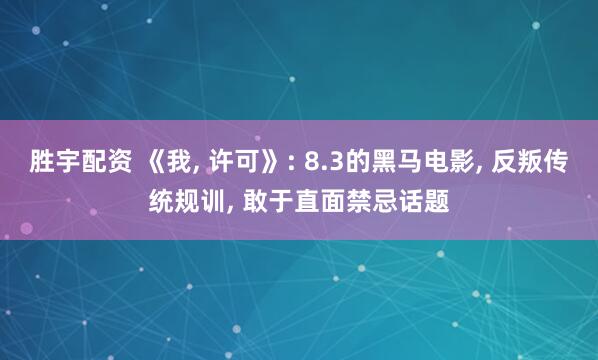 胜宇配资 《我, 许可》: 8.3的黑马电影, 反叛传统规训, 敢于直面禁忌话题