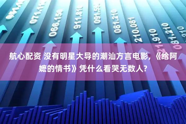 航心配资 没有明星大导的潮汕方言电影, 《给阿嬷的情书》凭什么看哭无数人?