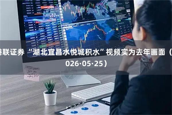 港联证券 “湖北宜昌水悦城积水”视频实为去年画面（2026·05·25）