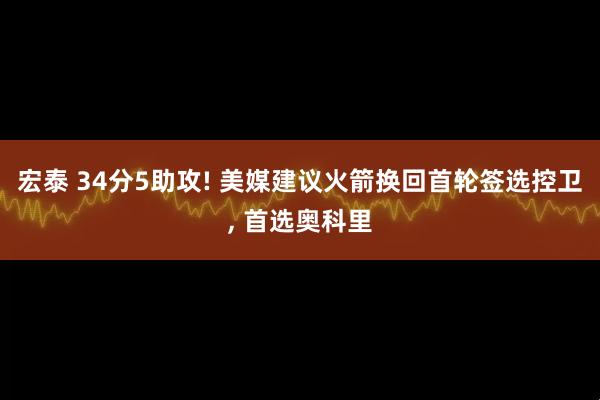 宏泰 34分5助攻! 美媒建议火箭换回首轮签选控卫, 首选奥科里
