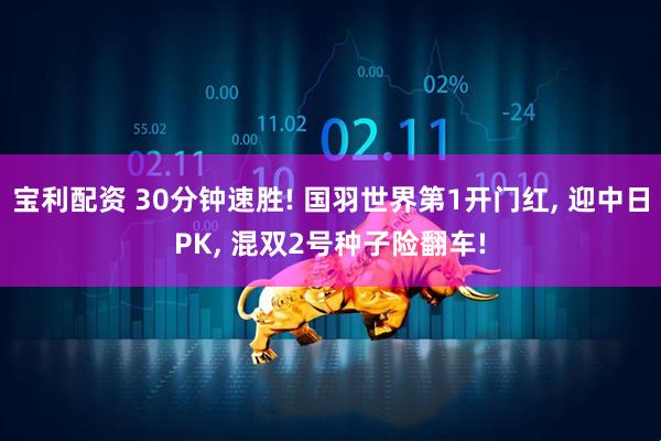 宝利配资 30分钟速胜! 国羽世界第1开门红, 迎中日PK, 混双2号种子险翻车!