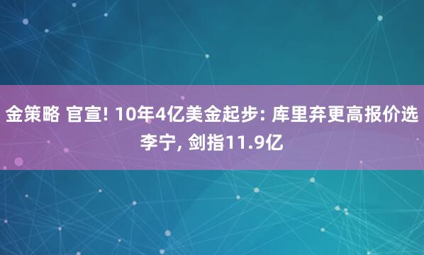 金策略 官宣! 10年4亿美金起步: 库里弃更高报价选李宁, 剑指11.9亿