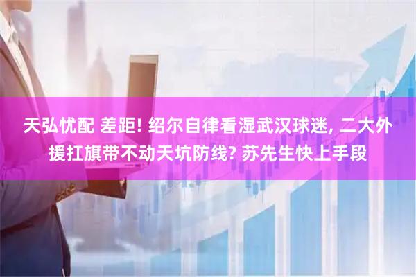 天弘忧配 差距! 绍尔自律看湿武汉球迷, 二大外援扛旗带不动天坑防线? 苏先生快上手段