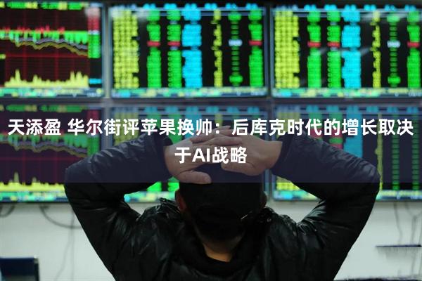 天添盈 华尔街评苹果换帅：后库克时代的增长取决于AI战略