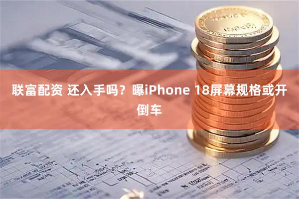 联富配资 还入手吗？曝iPhone 18屏幕规格或开倒车