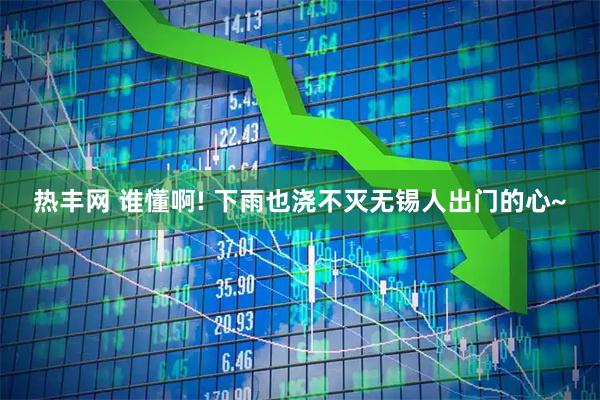 热丰网 谁懂啊! 下雨也浇不灭无锡人出门的心~