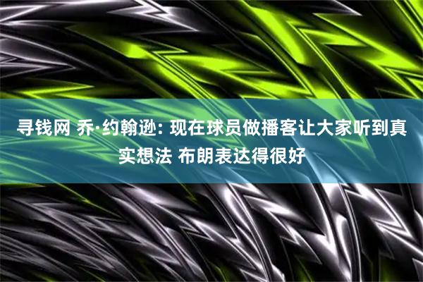 寻钱网 乔·约翰逊: 现在球员做播客让大家听到真实想法 布朗表达得很好