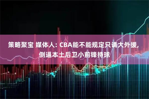 策略聚宝 媒体人: CBA能不能规定只请大外援, 倒逼本土后卫小前锋持球