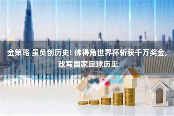 金策略 虽负创历史! 佛得角世界杯斩获千万奖金, 改写国家足球历史