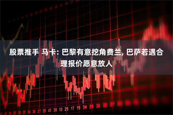 股票推手 马卡: 巴黎有意挖角费兰, 巴萨若遇合理报价愿意放人