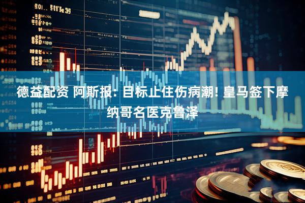 德益配资 阿斯报: 目标止住伤病潮! 皇马签下摩纳哥名医克鲁泽