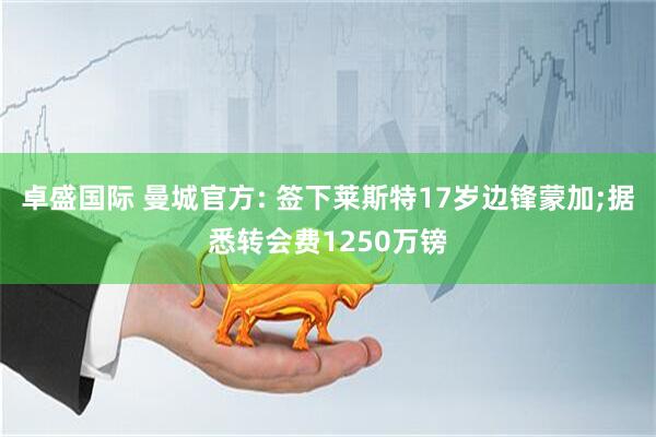 卓盛国际 曼城官方: 签下莱斯特17岁边锋蒙加;据悉转会费1250万镑