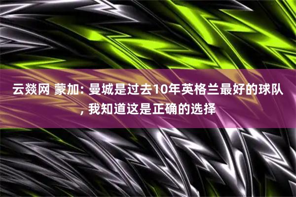 云燚网 蒙加: 曼城是过去10年英格兰最好的球队, 我知道这是正确的选择