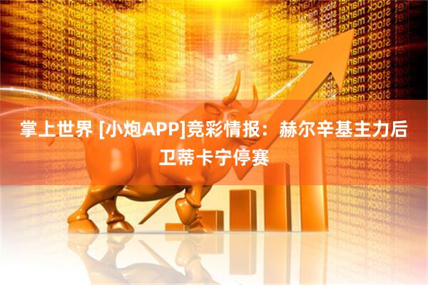 掌上世界 [小炮APP]竞彩情报：赫尔辛基主力后卫蒂卡宁停赛