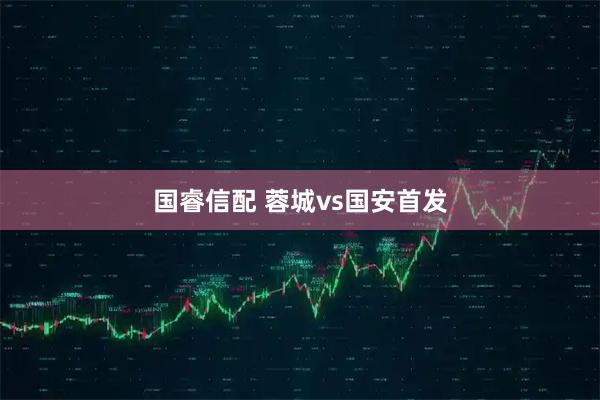 国睿信配 蓉城vs国安首发