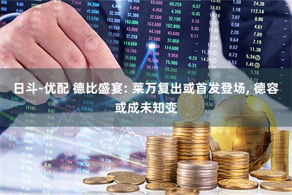 日斗-优配 德比盛宴: 莱万复出或首发登场, 德容或成未知变