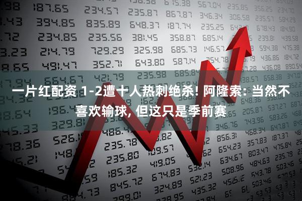 一片红配资 1-2遭十人热刺绝杀! 阿隆索: 当然不喜欢输球, 但这只是季前赛