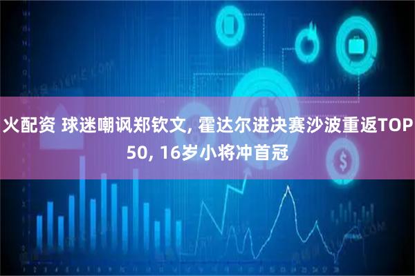 火配资 球迷嘲讽郑钦文, 霍达尔进决赛沙波重返TOP50, 16岁小将冲首冠