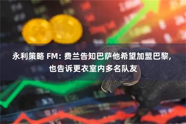 永利策略 FM: 费兰告知巴萨他希望加盟巴黎, 也告诉更衣室内多名队友