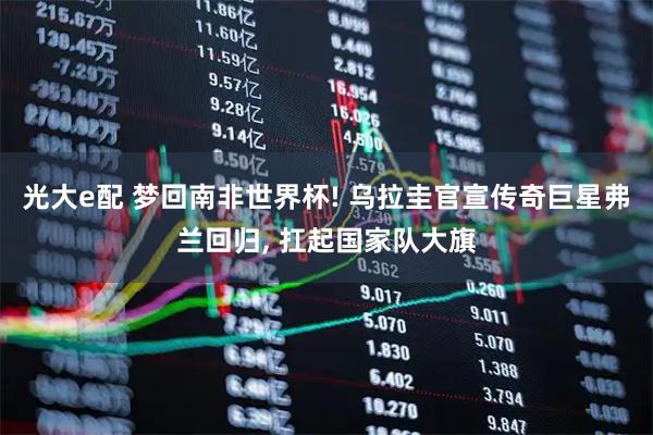 光大e配 梦回南非世界杯! 乌拉圭官宣传奇巨星弗兰回归, 扛起国家队大旗