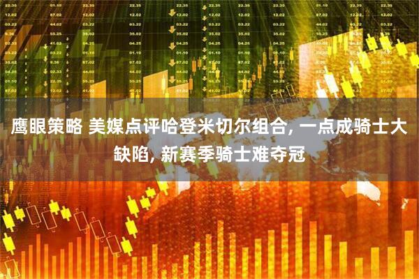 鹰眼策略 美媒点评哈登米切尔组合, 一点成骑士大缺陷, 新赛季骑士难夺冠