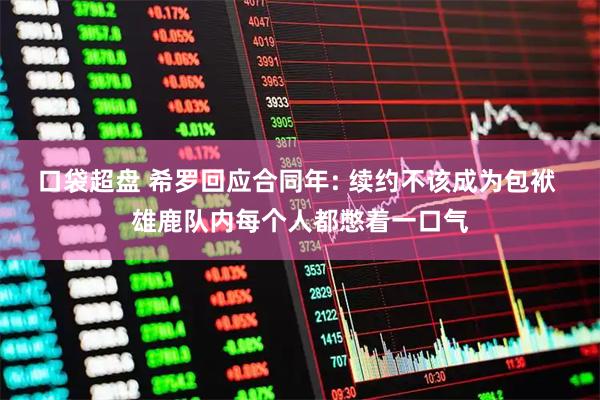 口袋超盘 希罗回应合同年: 续约不该成为包袱 雄鹿队内每个人都憋着一口气