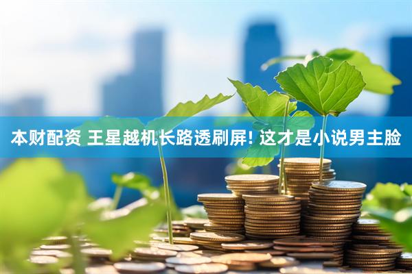 本财配资 王星越机长路透刷屏! 这才是小说男主脸