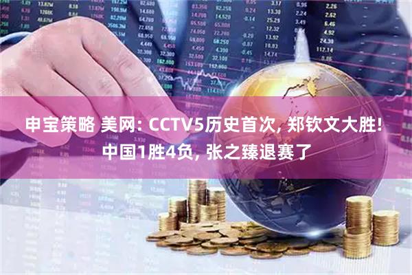 申宝策略 美网: CCTV5历史首次, 郑钦文大胜! 中国1胜4负, 张之臻退赛了