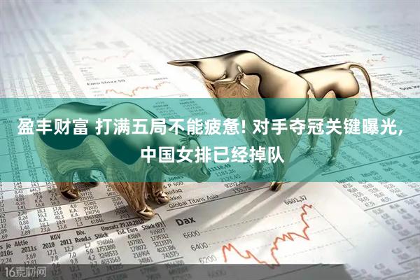盈丰财富 打满五局不能疲惫! 对手夺冠关键曝光, 中国女排已经掉队