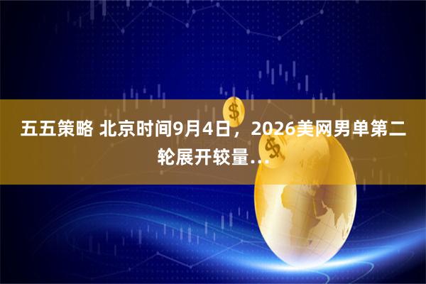 五五策略 北京时间9月4日，2026美网男单第二轮展开较量…