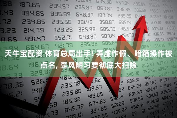 天牛宝配资 体育总局出手! 弄虚作假、暗箱操作被点名, 歪风陋习要彻底大扫除